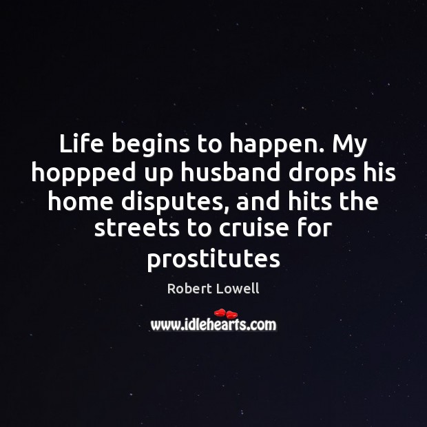 Life begins to happen. My hoppped up husband drops his home disputes, Robert Lowell Picture Quote