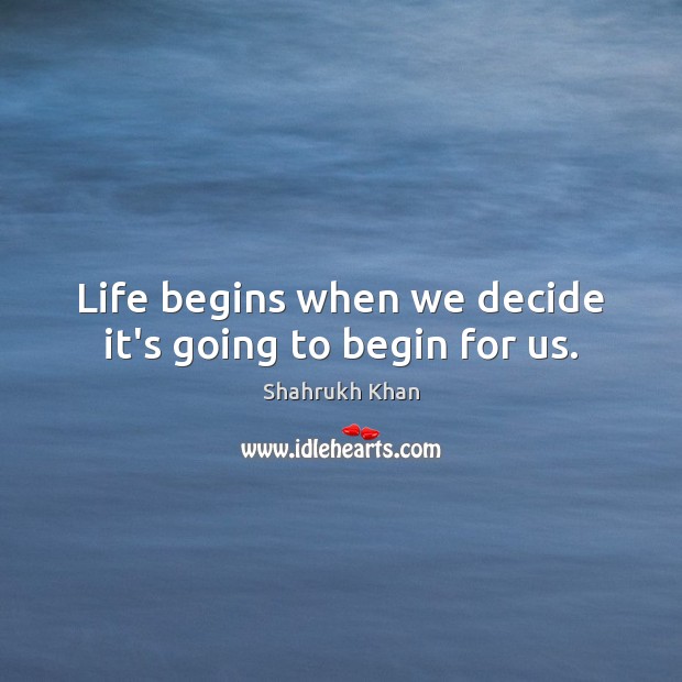 Life begins when we decide it’s going to begin for us. Shahrukh Khan Picture Quote