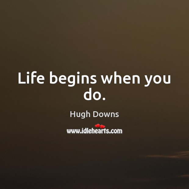 Life begins when you do. Hugh Downs Picture Quote