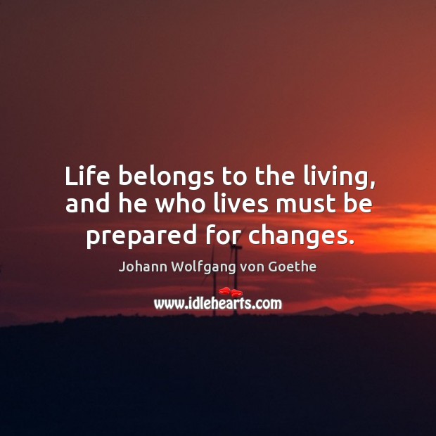 Life belongs to the living, and he who lives must be prepared for changes. 