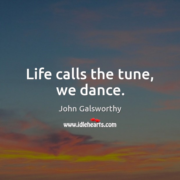 Life calls the tune, we dance. John Galsworthy Picture Quote