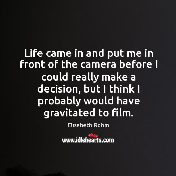 Life came in and put me in front of the camera before I could really make a decision, but I think Elisabeth Rohm Picture Quote