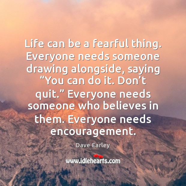 Life can be a fearful thing. Everyone needs someone drawing alongside, saying “ Dave Earley Picture Quote