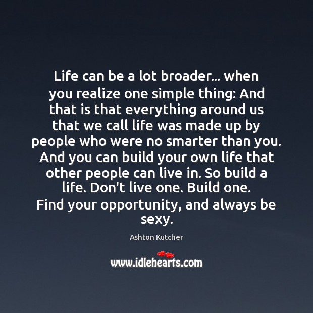 Life can be a lot broader… when you realize one simple thing: Ashton Kutcher Picture Quote