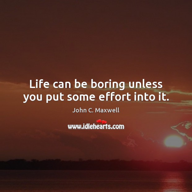 Life can be boring unless you put some effort into it. John C. Maxwell Picture Quote