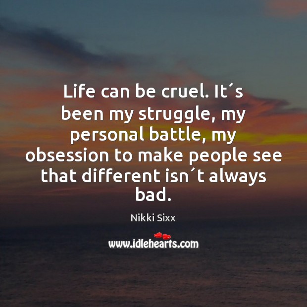 Life can be cruel. It´s been my struggle, my personal battle, Nikki Sixx Picture Quote