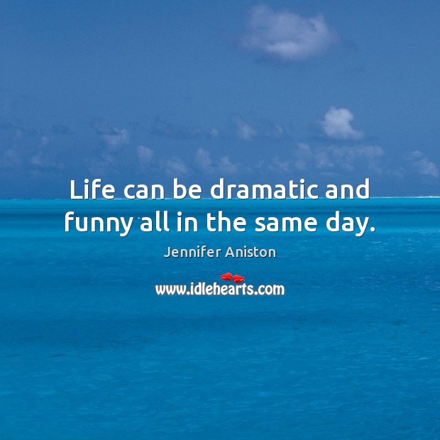 Life can be dramatic and funny all in the same day. Jennifer Aniston Picture Quote