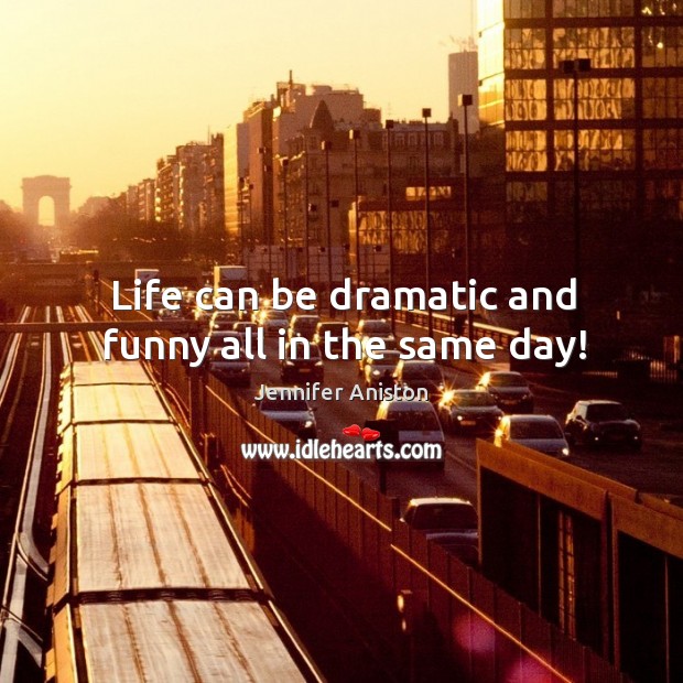 Life can be dramatic and funny all in the same day! Jennifer Aniston Picture Quote