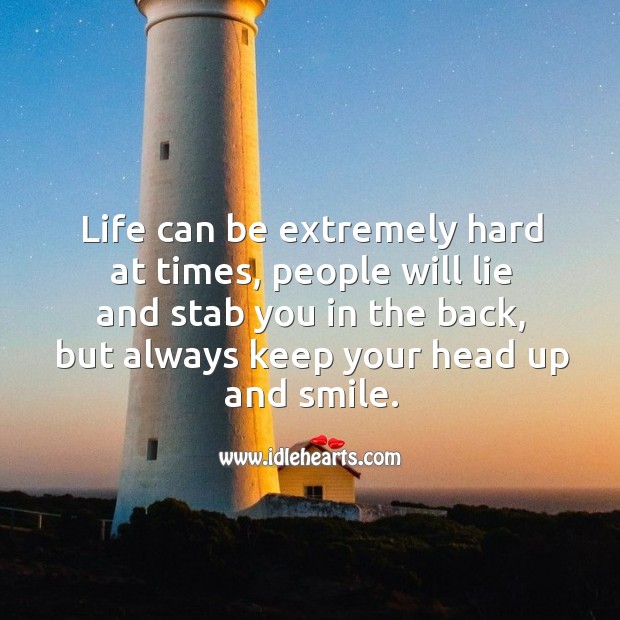 Life can be extremely hard at times, people will lie and stab you in the back, but always keep your head up and smile. Image