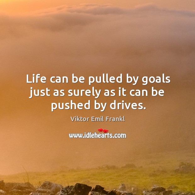 Life can be pulled by goals just as surely as it can be pushed by drives. Image