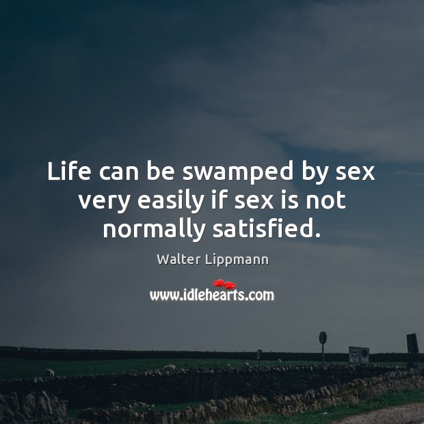 Life can be swamped by sex very easily if sex is not normally satisfied. Image