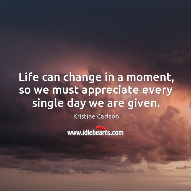 Life can change in a moment, so we must appreciate every single day we are given. Kristine Carlson Picture Quote