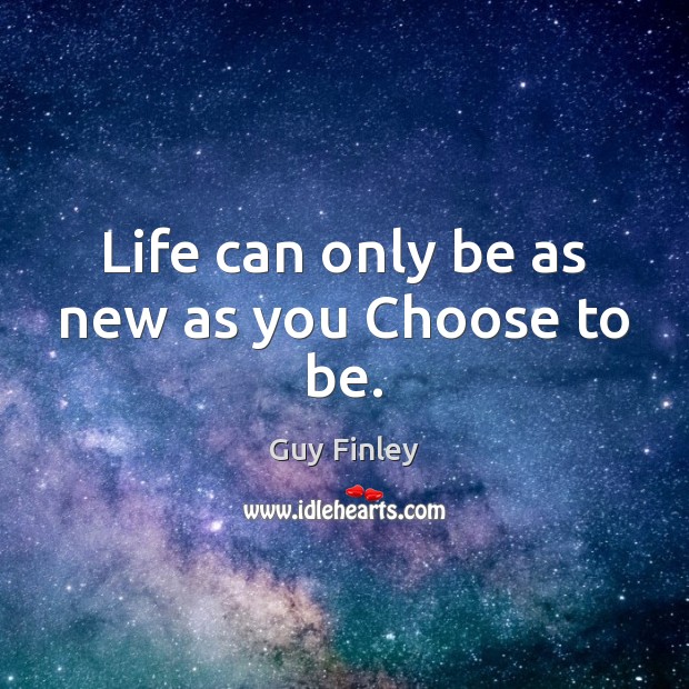 Life can only be as new as you Choose to be. Guy Finley Picture Quote
