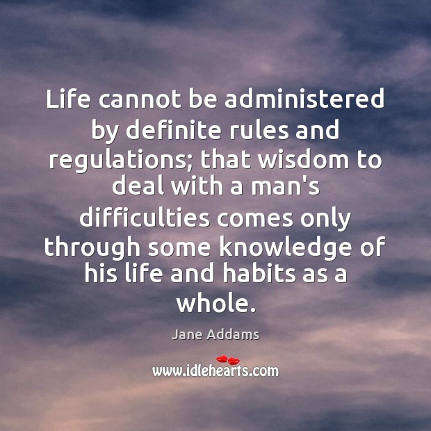 Life cannot be administered by definite rules and regulations; that wisdom to Jane Addams Picture Quote