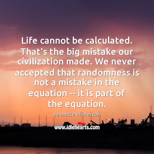 Life cannot be calculated. That’s the big mistake our civilization made. We Jeanette Winterson Picture Quote