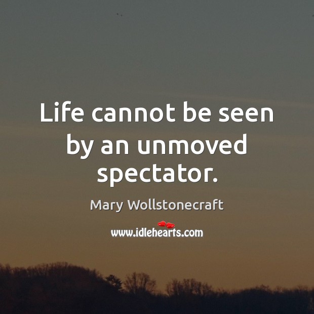 Life cannot be seen by an unmoved spectator. Mary Wollstonecraft Picture Quote