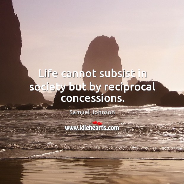 Life cannot subsist in society but by reciprocal concessions. Samuel Johnson Picture Quote