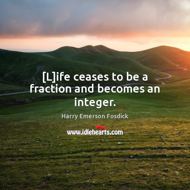 [L]ife ceases to be a fraction and becomes an integer. Harry Emerson Fosdick Picture Quote