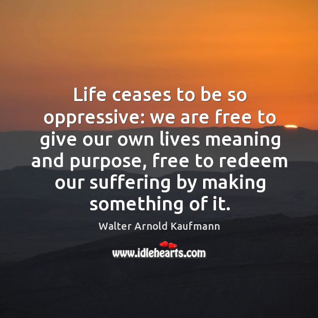 Life ceases to be so oppressive: we are free to give our own lives meaning and purpose Walter Arnold Kaufmann Picture Quote