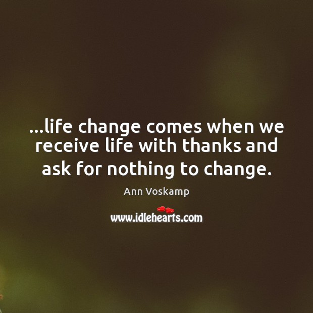 …life change comes when we receive life with thanks and ask for nothing to change. Ann Voskamp Picture Quote
