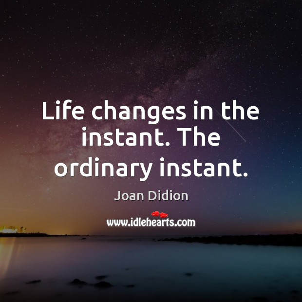 Life changes in the instant. The ordinary instant. Joan Didion Picture Quote