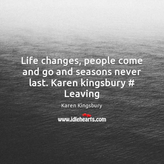 Life changes, people come and go and seasons never last. Karen kingsbury # Leaving Karen Kingsbury Picture Quote