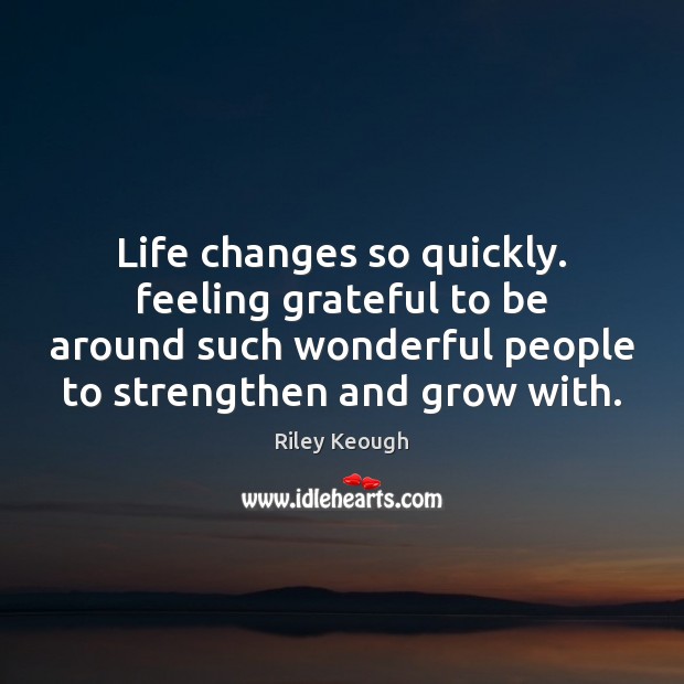 Life changes so quickly. feeling grateful to be around such wonderful people Riley Keough Picture Quote