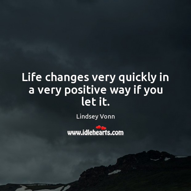 Life changes very quickly in a very positive way if you let it. Lindsey Vonn Picture Quote