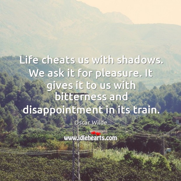 Life cheats us with shadows. We ask it for pleasure. It gives 