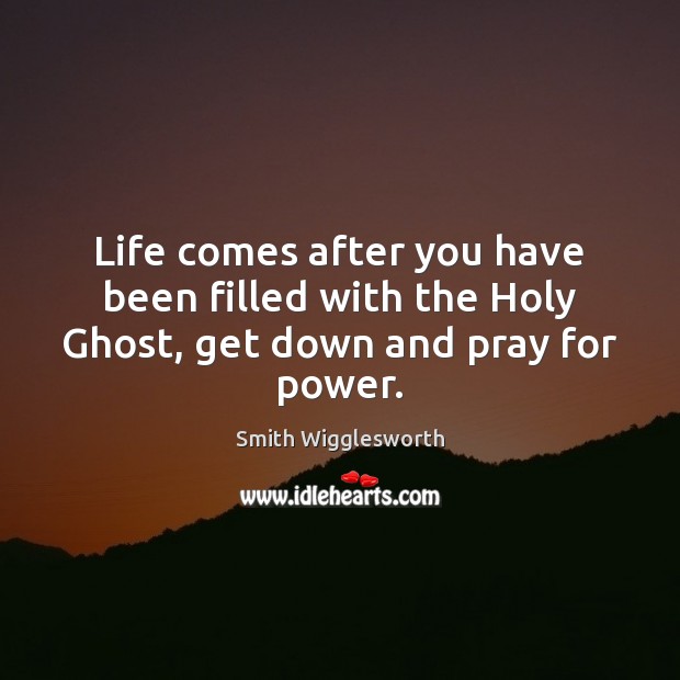 Life comes after you have been filled with the Holy Ghost, get down and pray for power. Smith Wigglesworth Picture Quote