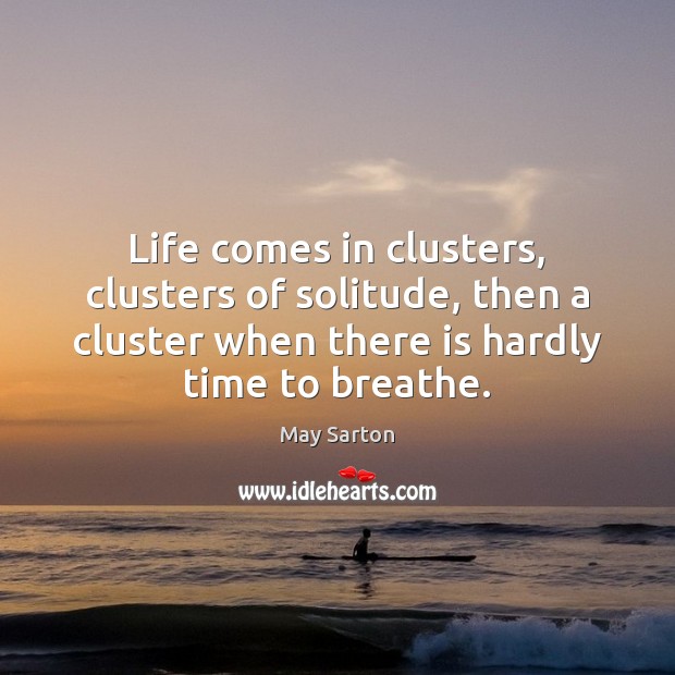 Life comes in clusters, clusters of solitude, then a cluster when there May Sarton Picture Quote