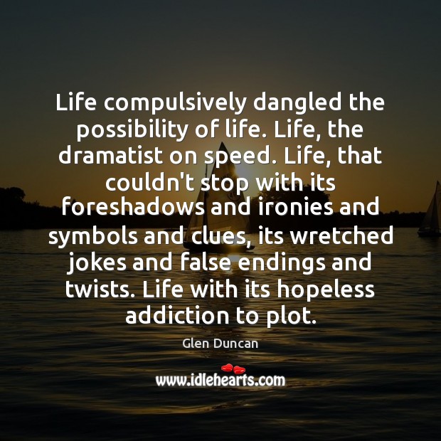 Life compulsively dangled the possibility of life. Life, the dramatist on speed. Image