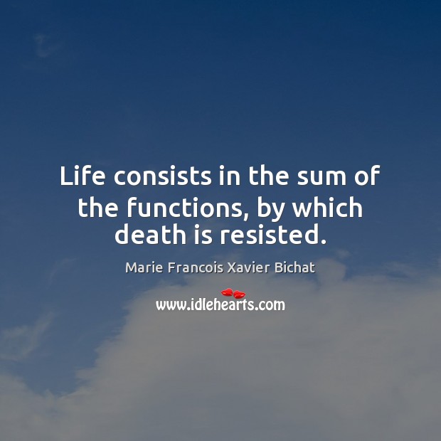 Life consists in the sum of the functions, by which death is resisted. 