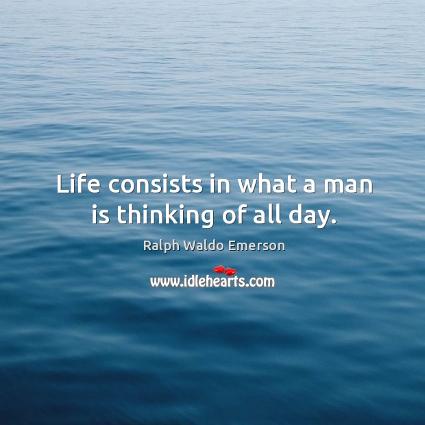 Life consists in what a man is thinking of all day. Ralph Waldo Emerson Picture Quote