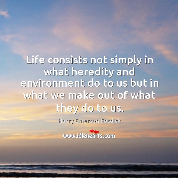 Life consists not simply in what heredity and environment do to us but in what we make out of what they do to us. Harry Emerson Fosdick Picture Quote