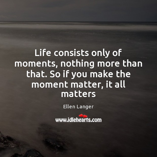 Life consists only of moments, nothing more than that. So if you Ellen Langer Picture Quote