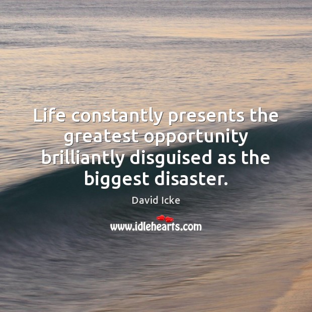 Life constantly presents the greatest opportunity brilliantly disguised as the biggest disaster. David Icke Picture Quote