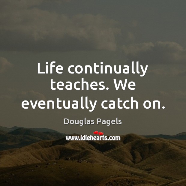 Life continually teaches. We eventually catch on. Image