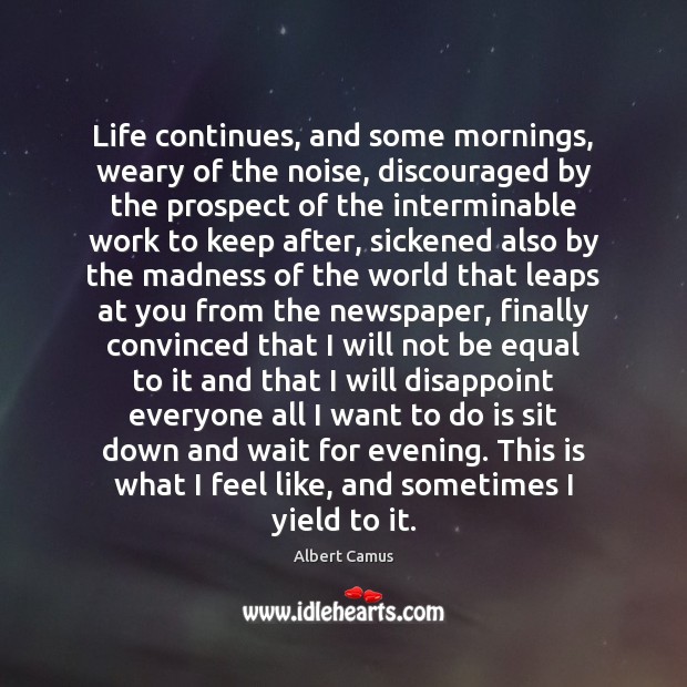 Life continues, and some mornings, weary of the noise, discouraged by the Albert Camus Picture Quote