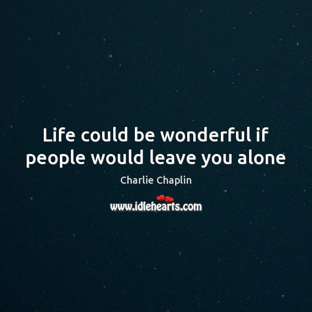 Life could be wonderful if people would leave you alone Charlie Chaplin Picture Quote
