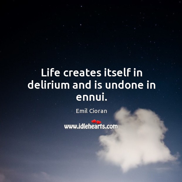 Life creates itself in delirium and is undone in ennui. Emil Cioran Picture Quote