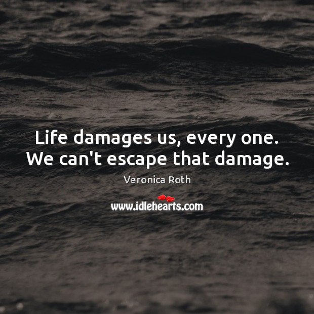 Life damages us, every one. We can’t escape that damage. Veronica Roth Picture Quote