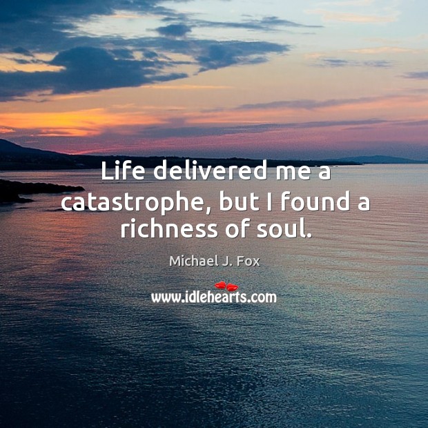 Life delivered me a catastrophe, but I found a richness of soul. Michael J. Fox Picture Quote