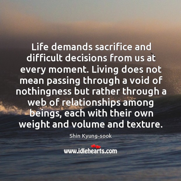 Life demands sacrifice and difficult decisions from us at every moment. Living Shin Kyung-sook Picture Quote