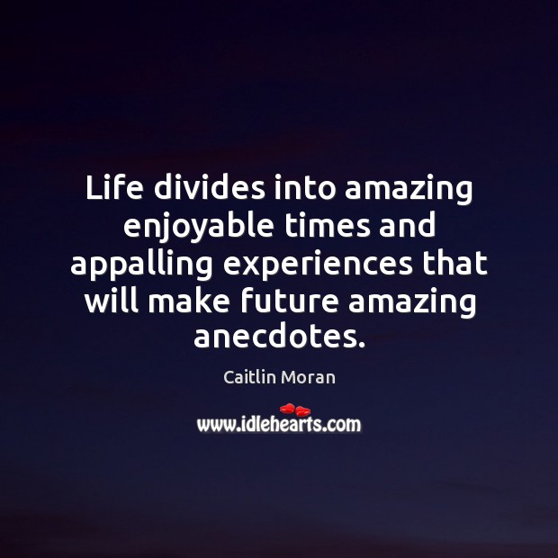 Life divides into amazing enjoyable times and appalling experiences that will make 