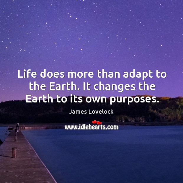 Life does more than adapt to the earth. It changes the earth to its own purposes. Image