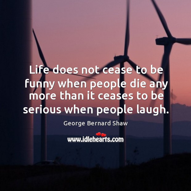 Life does not cease to be funny when people die any more than it ceases George Bernard Shaw Picture Quote