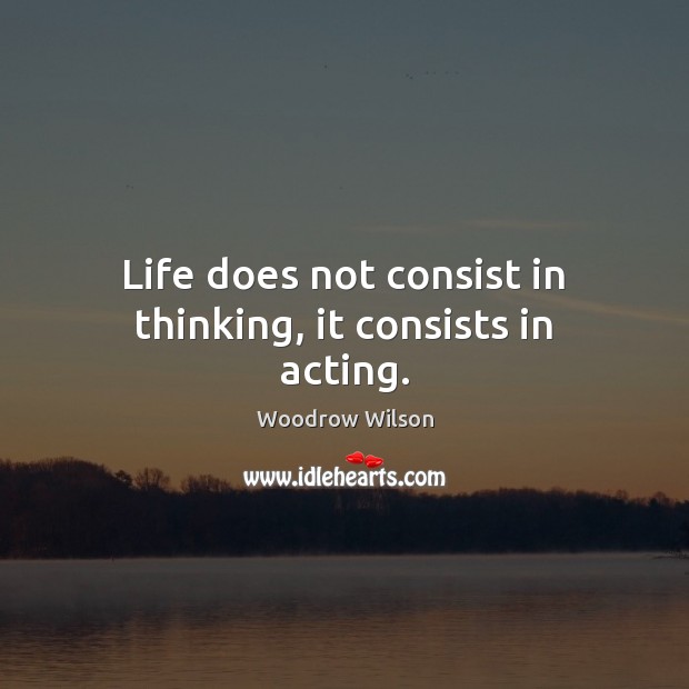 Life does not consist in thinking, it consists in acting. Woodrow Wilson Picture Quote