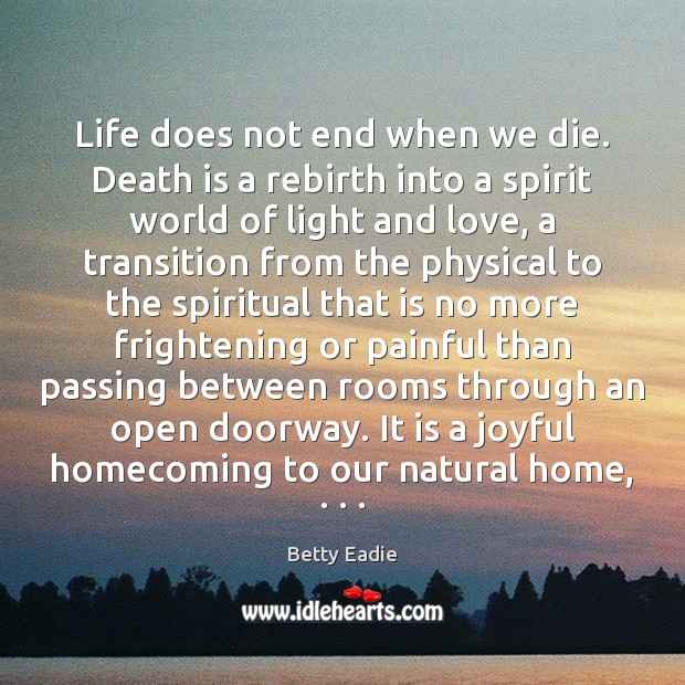 Life does not end when we die. Death is a rebirth into Betty Eadie Picture Quote