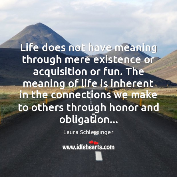 Life does not have meaning through mere existence or acquisition or fun. Laura Schlessinger Picture Quote